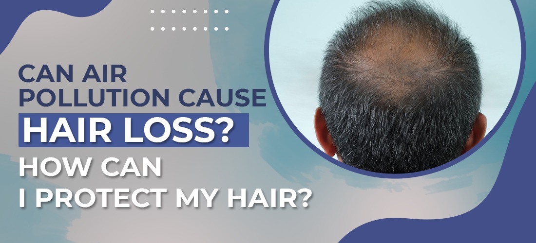 Can Air Pollution Cause Hair Loss? How Can I Protect MyHair?